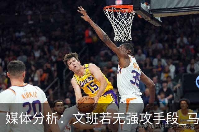 媒体分析：文班若无强攻手段 马刺难以迈向更高层次